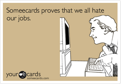 Someecards proves that we all hate our jobs.