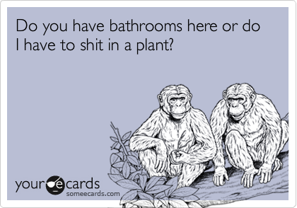 Do you have bathrooms here or do I have to shit in a plant? 