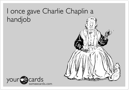 I once gave Charlie Chaplin a handjob