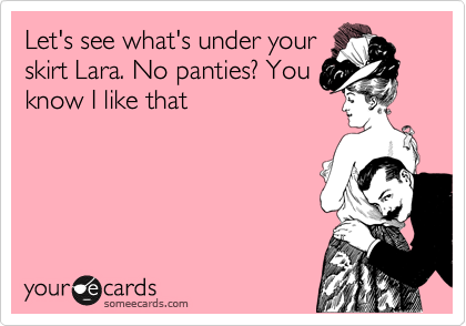 Let's see what's under your
skirt Lara. No panties? You
know I like that