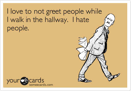 I love to not greet people while
I walk in the hallway.  I hate
people.