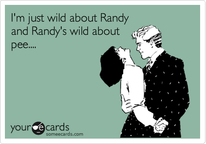 I'm just wild about Randy
and Randy's wild about
pee....