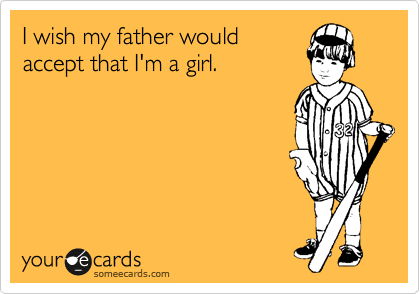 I wish my father would
accept that I'm a girl.