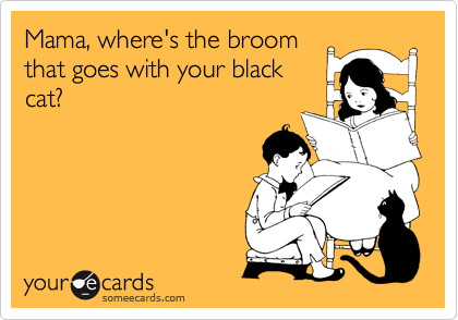 Mama, where's the broom
that goes with your black
cat?