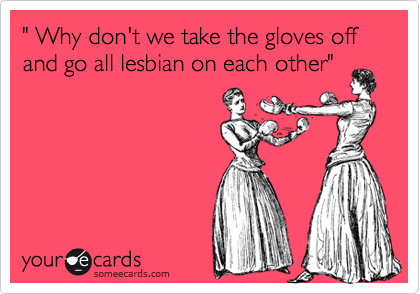 " Why don't we take the gloves off and go all lesbian on each other"

