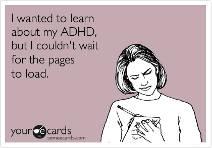 I wanted to learn 
about my ADHD, 
but I couldn't wait 
for the pages
to load.