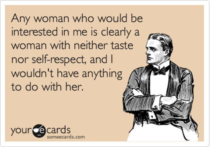 Any woman who would be interested in me is clearly a
woman with neither taste
nor self-respect, and I
wouldn't have anything
to do with her.