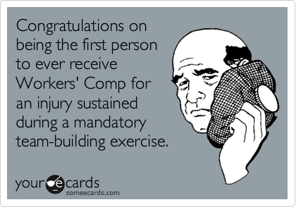 Congratulations on
being the first person
to ever receive
Workers' Comp for
an injury sustained
during a mandatory
team-building exercise.