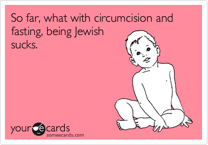 So far, what with circumcision and fasting, being Jewish
sucks.