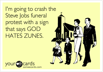 I'm going to crash the
Steve Jobs funeral
protest with a sign
that says GOD
HATES ZUNES.