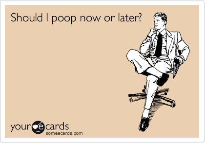 Should I poop now or later?
