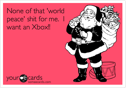 None of that 'world 
peace' shit for me.  I
want an Xbox!!