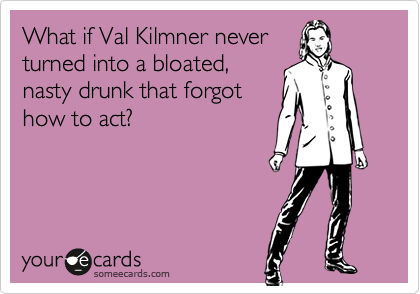 What if Val Kilmner never
turned into a bloated,
nasty drunk that forgot
how to act?