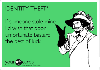 IDENTITY THEFT?   

If someone stole mine
I'd wish that poor 
unfortunate bastard
the best of luck.