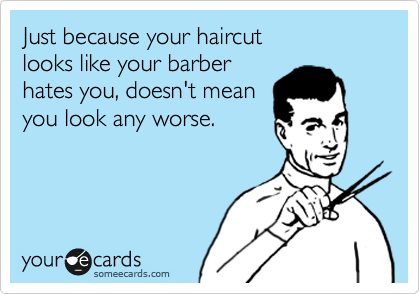 Just because your haircut
looks like your barber
hates you, doesn't mean
you look any worse.