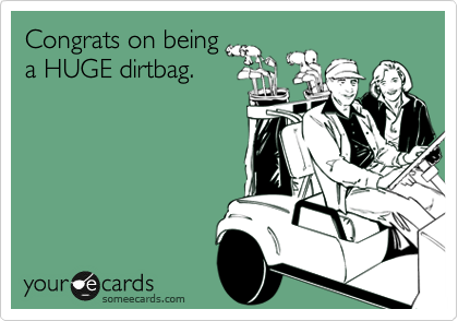 Congrats on being
a HUGE dirtbag. 