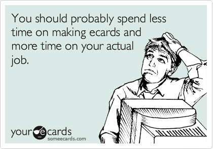 You should probably spend less time on making ecards and
more time on your actual
job.