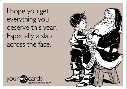 I hope you get
everything you
deserve this year. 
Especially a slap
across the face.