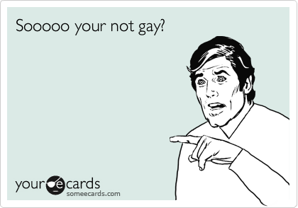 Sooooo your not gay?