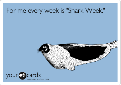 For me every week is "Shark Week."