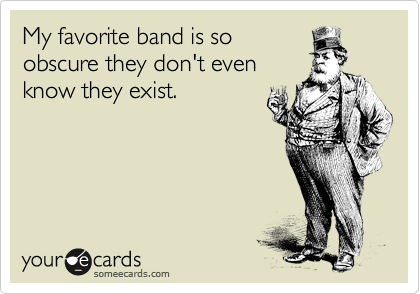 My favorite band is so
obscure they don't even
know they exist.