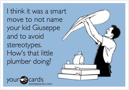 I think it was a smart
move to not name
your kid Giuseppe
and to avoid
stereotypes. 
How's that little
plumber doing?