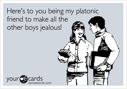 Here's to you being my platonic friend to make all the
other boys jealous!