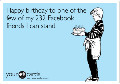 Happy birthday to one of the
few of my 232 Facebook
friends I can stand.