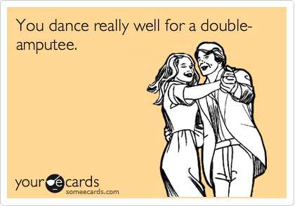 You dance really well for a double-amputee.