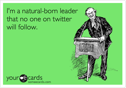 I'm a natural-born leader
that no one on twitter
will follow.