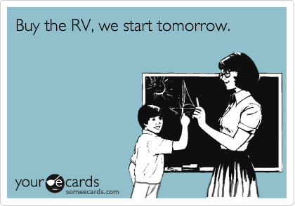 Buy the RV, we start tomorrow.