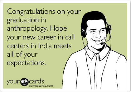 Congratulations on your
graduation in
anthropology. Hope
your new career in call
centers in India meets
all of your
expectations.