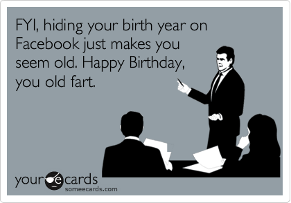 FYI, hiding your birth year on Facebook just makes you
seem old. Happy Birthday,
you old fart.