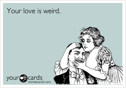 Your love is weird.