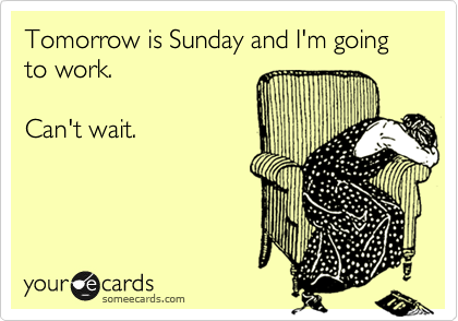 Tomorrow is Sunday and I'm going to work.

Can't wait.