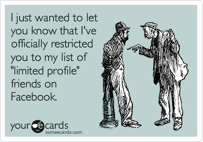 I just wanted to let
you know that I've
officially restricted
you to my list of
"limited profile"
friends on
Facebook.