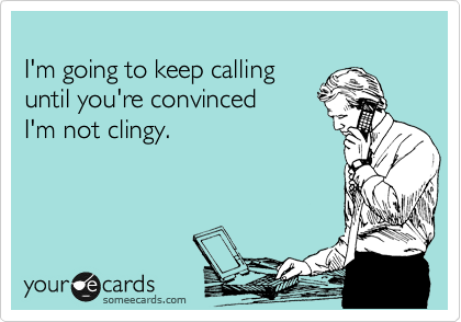 
I'm going to keep calling 
until you're convinced 
I'm not clingy.