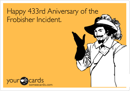 Happy 433rd Aniversary of the
Frobisher Incident.