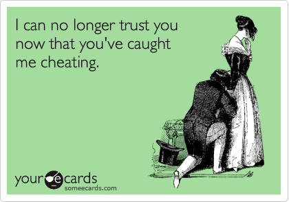 I can no longer trust you 
now that you've caught 
me cheating.