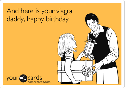 And here is your viagra
daddy, happy birthday