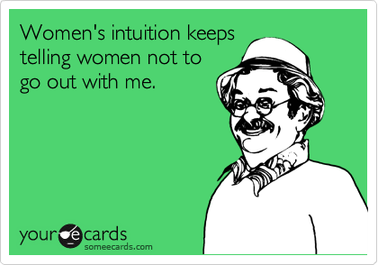 Women's intuition keeps
telling women not to
go out with me.