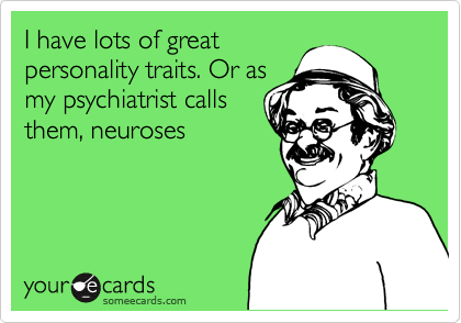 I have lots of great
personality traits. Or as
my psychiatrist calls
them, neuroses