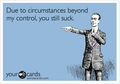 Due to circumstances beyond
my control, you still suck.
