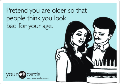 Pretend you are older so that people think you look bad for your age ...