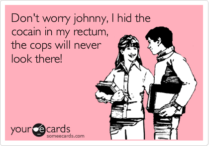Don't worry johnny, I hid the cocain in my rectum,
the cops will never
look there!