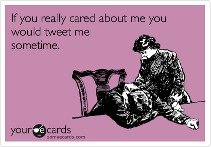 If you really cared about me you would tweet me
sometime.