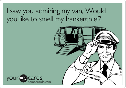 I saw you admiring my van, Would you like to smell my hankerchief?