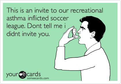 This is an invite to our recreational asthma inflicted soccer
league. Dont tell me i
didnt invite you.