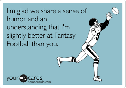 I'm glad we share a sense of
humor and an
understanding that I'm
slightly better at Fantasy
Football than you.