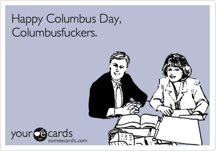 Happy Columbus Day, Columbusfuckers.